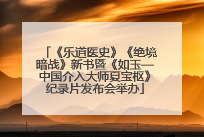 《乐道医史》《绝境暗战》新书暨《如玉—中国介入大师夏宝枢》纪录片发布会举办