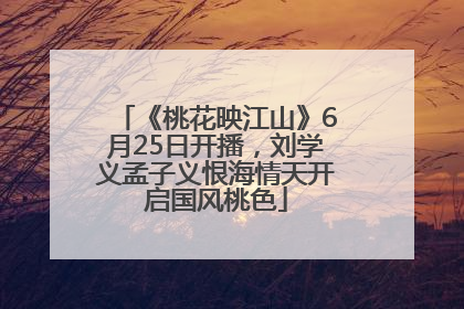 《桃花映江山》6月25日开播，刘学义孟子义恨海情天开启国风桃色
