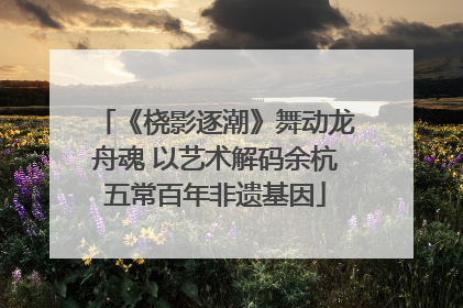 《桡影逐潮》舞动龙舟魂 以艺术解码余杭五常百年非遗基因