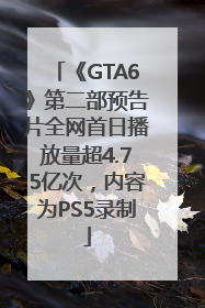 《GTA6》第二部预告片全网首日播放量超4.75亿次，内容为PS5录制