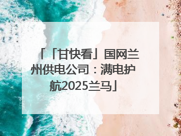 「甘快看」国网兰州供电公司：满电护航2025兰马