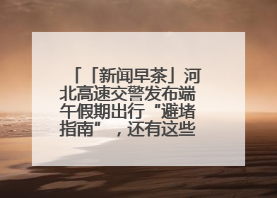「新闻早茶」河北高速交警发布端午假期出行“避堵指南”，还有这些热点……