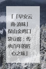 「早安云南·滇味」保山金鸡口袋豆腐：传承百年的匠心之味