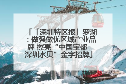 「深圳特区报」罗湖：做强做优区域产业品牌 擦亮“中国宝都 深圳水贝”金字招牌