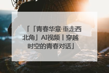 「青春华章·重走西北角」AI视频丨穿越时空的青春对话