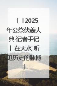 「2025年公祭伏羲大典·记者手记」在天水 听见历史的脉搏