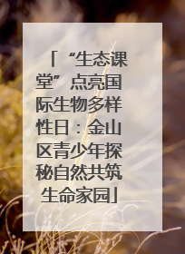 “生态课堂”点亮国际生物多样性日：金山区青少年探秘自然共筑生命家园