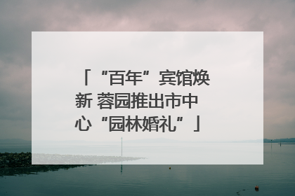 “百年”宾馆焕新 蓉园推出市中心“园林婚礼”