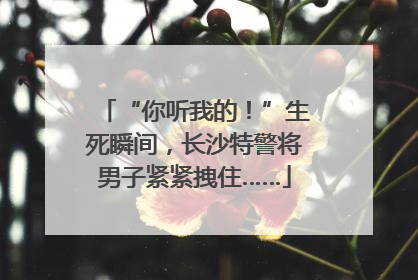 “你听我的！”生死瞬间，长沙特警将男子紧紧拽住……