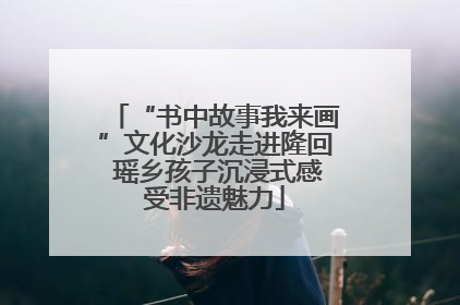 “书中故事我来画”文化沙龙走进隆回 瑶乡孩子沉浸式感受非遗魅力