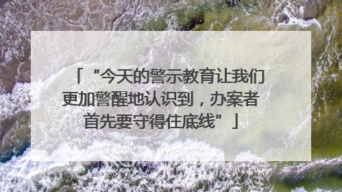 “今天的警示教育让我们更加警醒地认识到，办案者首先要守得住底线”