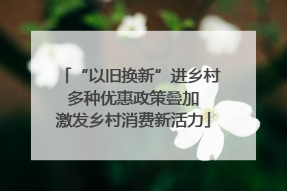 “以旧换新”进乡村 多种优惠政策叠加 激发乡村消费新活力