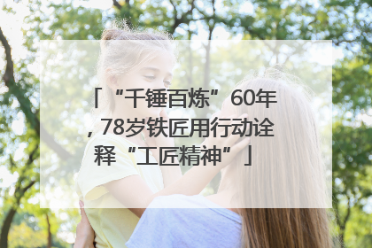“千锤百炼”60年，78岁铁匠用行动诠释“工匠精神”