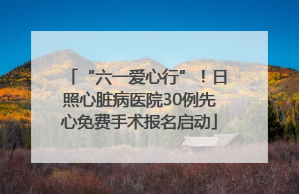 “六一爱心行”！日照心脏病医院30例先心免费手术报名启动