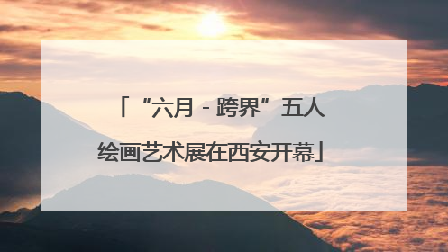 “六月 - 跨界”五人绘画艺术展在西安开幕