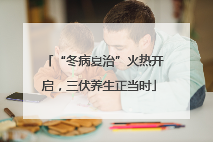 “冬病夏治”火热开启，三伏养生正当时