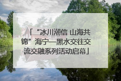 “冰川潮信 山海共锦”海宁—黑水交往交流交融系列活动启幕