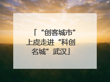 “创客城市”上虞走进“科创名城”武汉