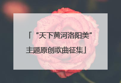 “天下黄河洛阳美”主题原创歌曲征集