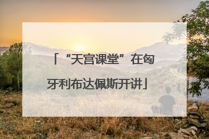 “天宫课堂”在匈牙利布达佩斯开讲