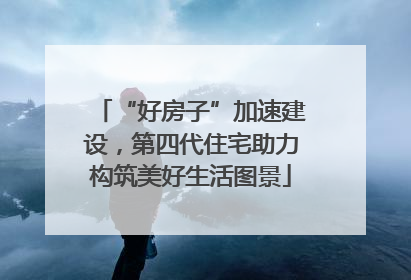 “好房子”加速建设，第四代住宅助力构筑美好生活图景