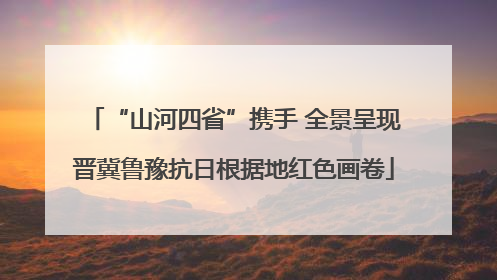“山河四省”携手 全景呈现晋冀鲁豫抗日根据地红色画卷