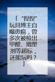 “捏捏”玩具博主自曝患癌，曾多次被检出甲醛、增塑剂等超标，还能玩吗？