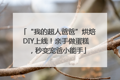“我的超人爸爸”烘焙DIY上线！亲手做蛋糕，秒变宠爸小能手