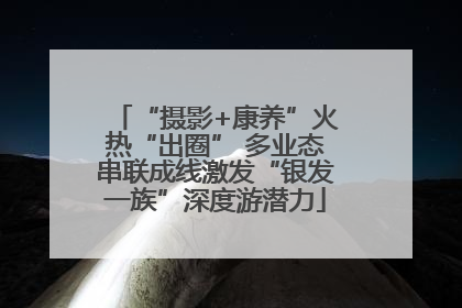 “摄影+康养”火热“出圈” 多业态串联成线激发“银发一族”深度游潜力