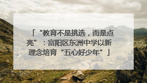 “教育不是挑选，而是点亮”：富阳区东洲中学以新理念培育“五心好少年”