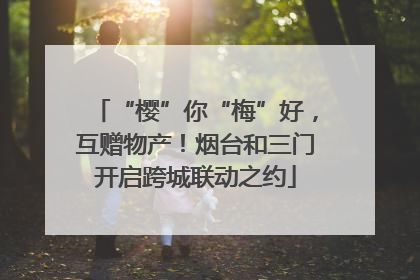 “樱”你“梅”好，互赠物产！烟台和三门开启跨城联动之约