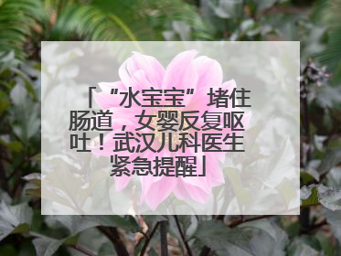 “水宝宝”堵住肠道，女婴反复呕吐！武汉儿科医生紧急提醒
