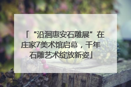 “沿洄惠安石雕展”在庄家7美术馆启幕，千年石雕艺术绽放新姿