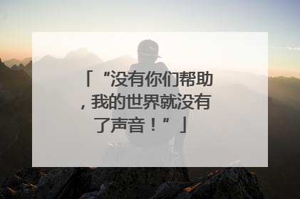 “没有你们帮助，我的世界就没有了声音！”