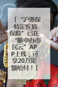 “沪惠保-特定疾病保险”已在“随申办市民云”APP上线，可享20万定额给付！
