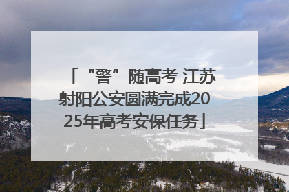 “警”随高考 江苏射阳公安圆满完成2025年高考安保任务