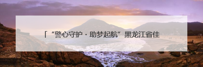 “警心守护・助梦起航”黑龙江省佳木斯公安全力以赴为高考保驾护航