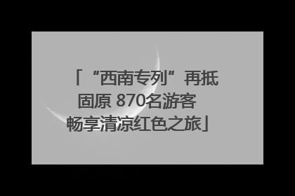 “西南专列”再抵固原 870名游客畅享清凉红色之旅