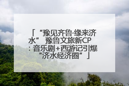 “豫见齐鲁·缘来济水” 豫鲁文旅新CP：音乐剧+西游记引爆“济水经济圈”
