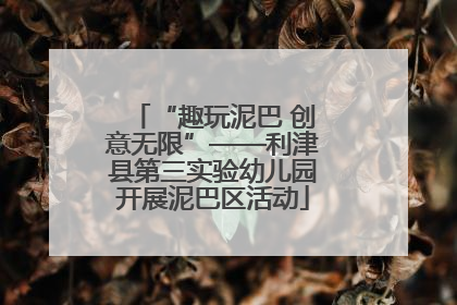 “趣玩泥巴 创意无限”——利津县第三实验幼儿园开展泥巴区活动