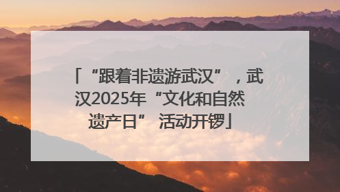 “跟着非遗游武汉”，武汉2025年“文化和自然遗产日” 活动开锣