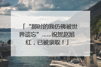 “那时的我仿佛被世界遗忘”……祝贺赵旭红，已被录取！