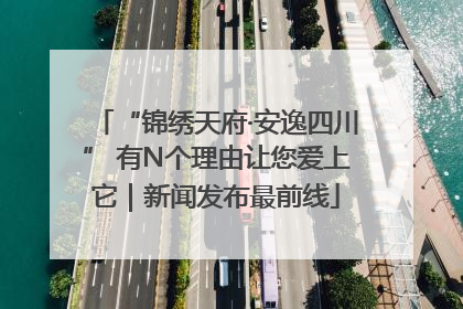 “锦绣天府·安逸四川” 有N个理由让您爱上它｜新闻发布最前线