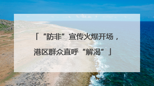 “防非”宣传火爆开场，港区群众直呼“解渴”