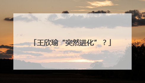 王欣瑜“突然进化”？