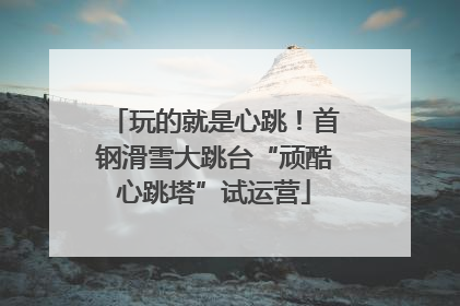 玩的就是心跳！首钢滑雪大跳台“顽酷心跳塔”试运营