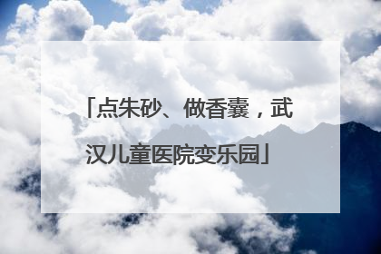 点朱砂、做香囊，武汉儿童医院变乐园