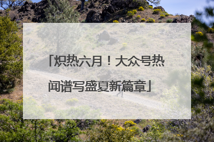 炽热六月！大众号热闻谱写盛夏新篇章
