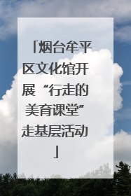 烟台牟平区文化馆开展“行走的美育课堂”走基层活动