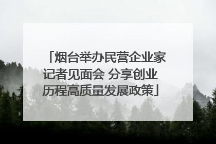 烟台举办民营企业家记者见面会 分享创业历程高质量发展政策